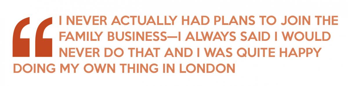 Quote: I never actually had plans to join the family business—I always said I would never do that and I was quite happy doing my own thing in London